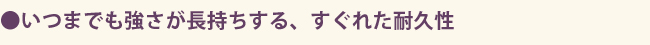 いつまでも強さが長持ちする、すぐれた耐久性