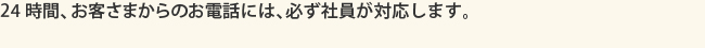 24時間、お客さまからのお電話には、必ず社員が対応します。